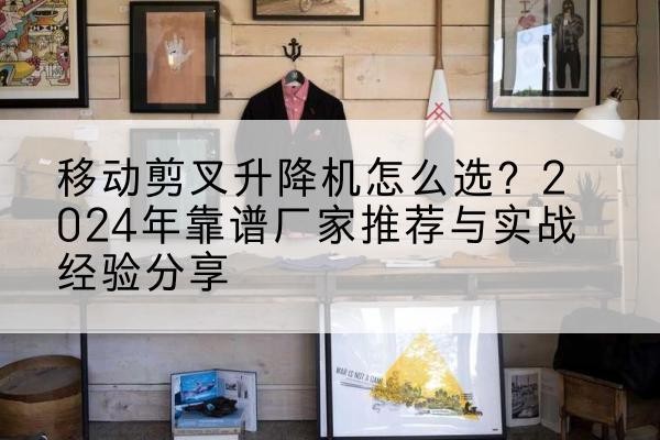 雷山升降平台厂家推荐-移动剪叉升降机怎么选?2024年靠谱厂家推荐与实战经验分享