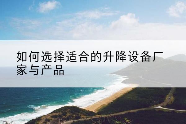 雷山电动升降平台厂家-如何选择适合的升降设备厂家与产品