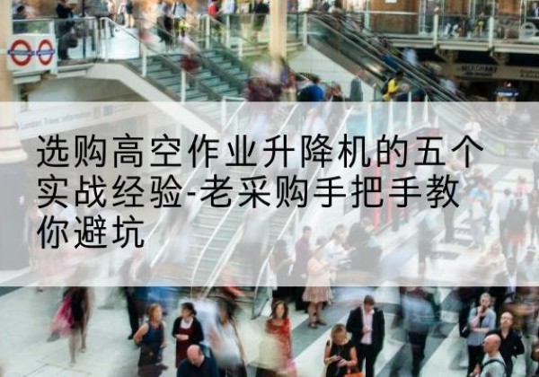 雷山高空作业升降机厂家-选购高空作业升降机的五个实战经验-老采购手把手教你避坑