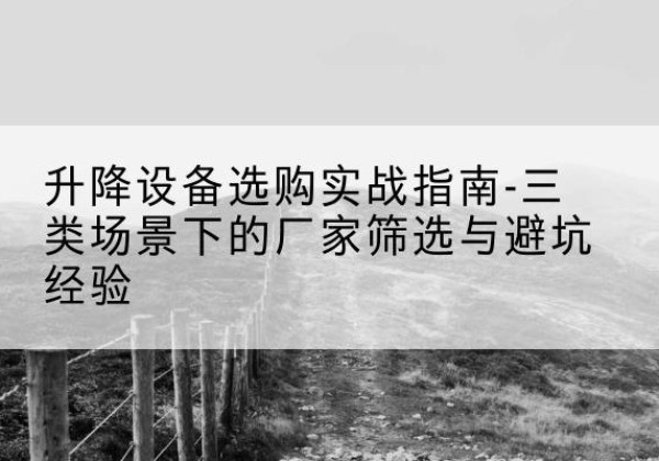 雷山移动式升降机厂家推荐-升降设备选购实战指南-三类场景下的厂家筛选与避坑经验