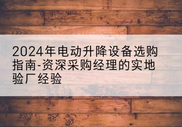 雷山电动剪叉升降平台厂家-2024年电动升降设备选购指南-资深采购经理的实地验厂经验