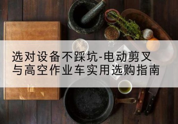 雷山电动剪叉升降平台怎么选-选对设备不踩坑-电动剪叉与高空作业车实用选购指南