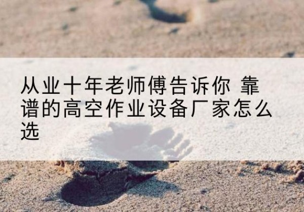 雷山高空作业升降机厂家推荐-从业十年老师傅告诉你 靠谱的高空作业设备厂家怎么选