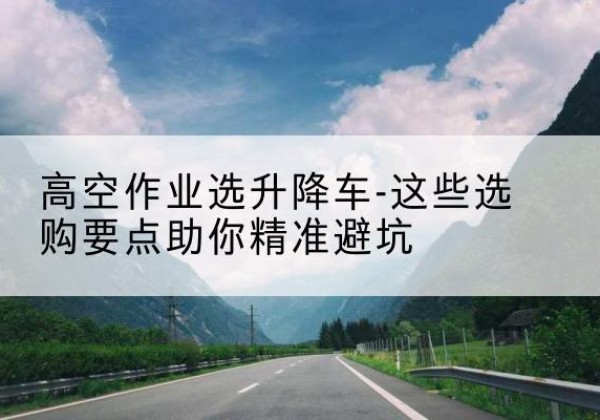雷山升降车厂家-高空作业选升降车-这些选购要点助你*避坑