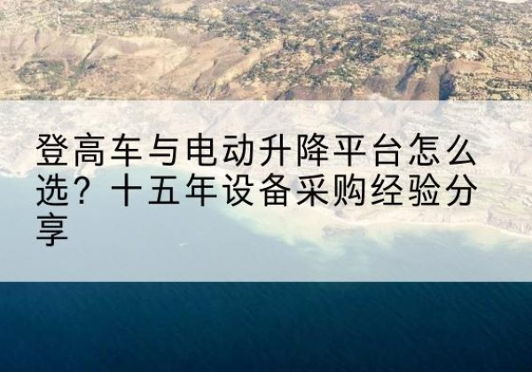 雷山登高车厂家厂家-登高车与电动升降平台怎么选？十五年设备采购经验分享