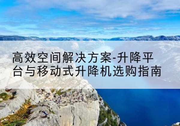 雷山升降平台厂家-*空间解决方案-升降平台与移动式升降机选购指南