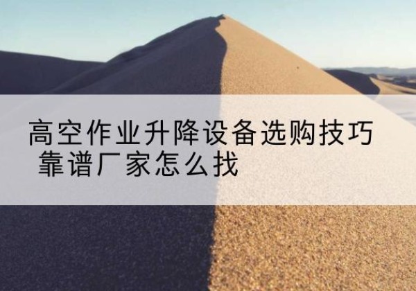 雷山电动升降平台厂家推荐-高空作业升降设备选购技巧 靠谱厂家怎么找