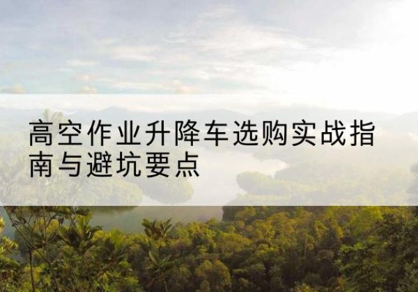 雷山升降车怎么选-高空作业升降车选购实战指南与避坑要点