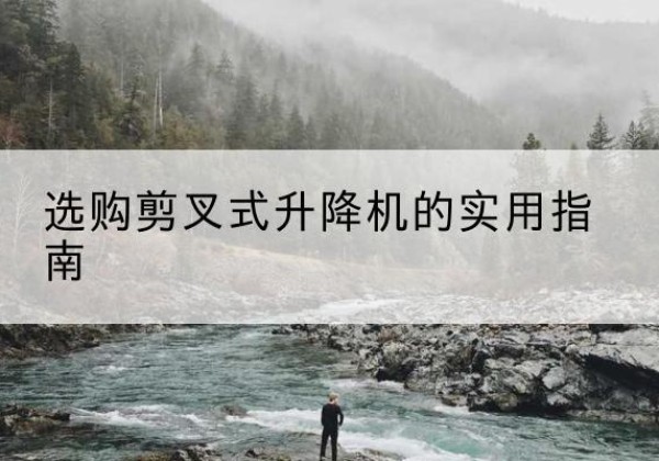 雷山剪叉式升降机怎么选-选购剪叉式升降机的实用指南