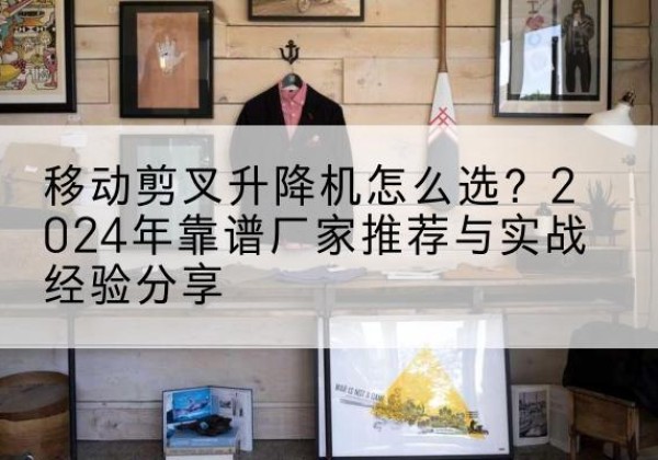 雷山升降平台厂家推荐-移动剪叉升降机怎么选？2024年靠谱厂家推荐与实战经验分享