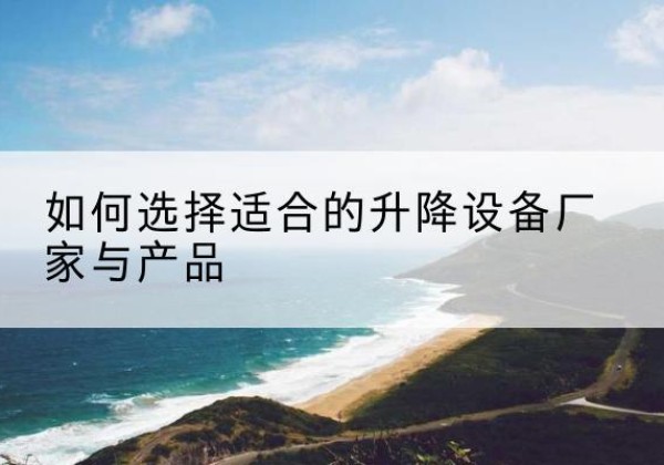 雷山电动升降平台厂家-如何选择适合的升降设备厂家与产品